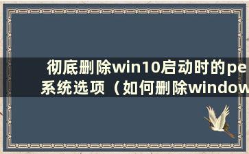 彻底删除win10启动时的pe系统选项（如何删除window pe）